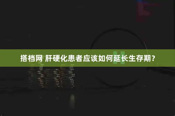 搭档网 肝硬化患者应该如何延长生存期？