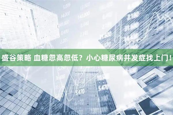 盛谷策略 血糖忽高忽低？小心糖尿病并发症找上门！