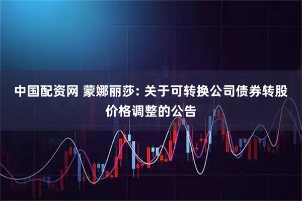 中国配资网 蒙娜丽莎: 关于可转换公司债券转股价格调整的公告