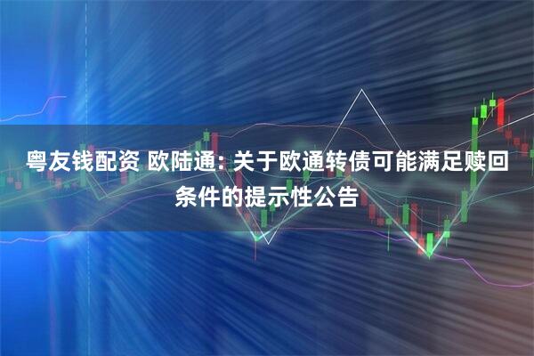粤友钱配资 欧陆通: 关于欧通转债可能满足赎回条件的提示性公告