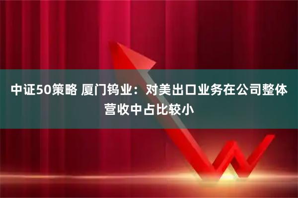 中证50策略 厦门钨业：对美出口业务在公司整体营收中占比较小