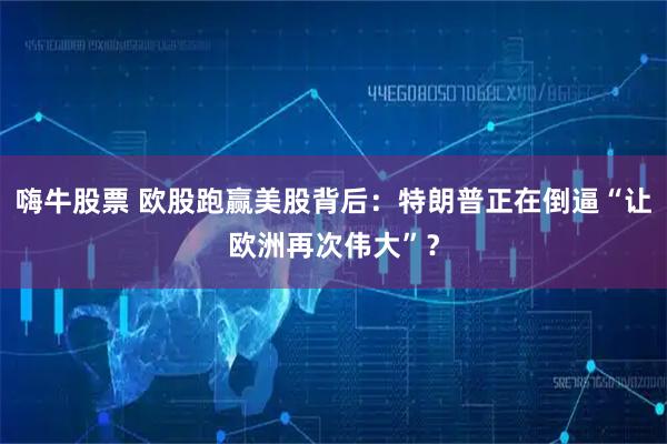 嗨牛股票 欧股跑赢美股背后：特朗普正在倒逼“让欧洲再次伟大”？