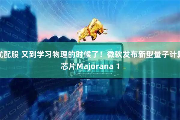 优配股 又到学习物理的时候了！微软发布新型量子计算芯片Majorana 1