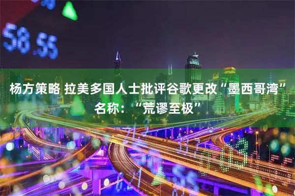 杨方策略 拉美多国人士批评谷歌更改“墨西哥湾”名称：“荒谬至极”