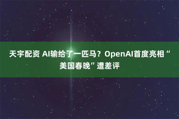 天宇配资 AI输给了一匹马？OpenAI首度亮相“美国春晚”遭差评