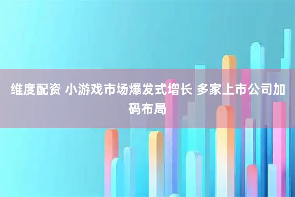 维度配资 小游戏市场爆发式增长 多家上市公司加码布局