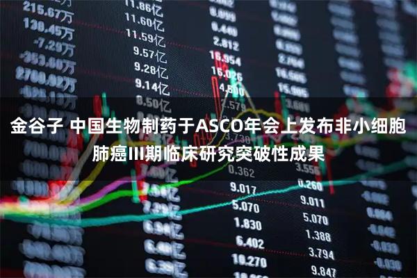 金谷子 中国生物制药于ASCO年会上发布非小细胞肺癌III期临床研究突破性成果