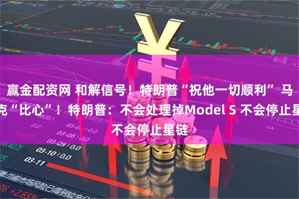赢金配资网 和解信号！特朗普“祝他一切顺利” 马斯克“比心”！特朗普：不会处理掉Model S 不会停止星链