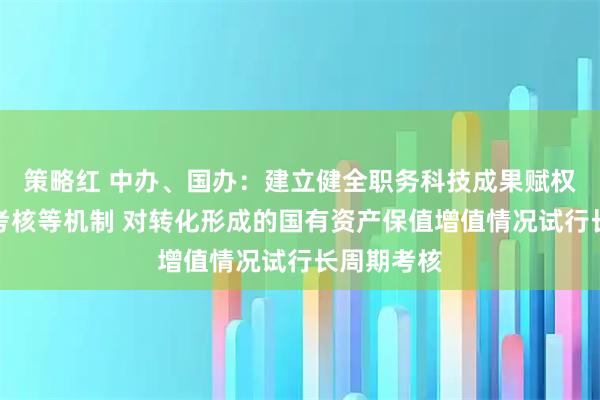 策略红 中办、国办：建立健全职务科技成果赋权、转化和考核等机制 对转化形成的国有资产保值增值情况试行长周期考核