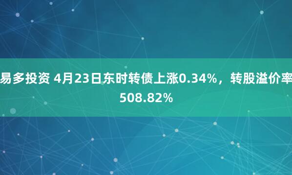 易多投资 4月23日东时转债上涨0.34%，转股溢价率508.82%