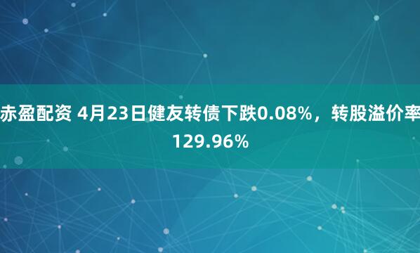 赤盈配资 4月23日健友转债下跌0.08%，转股溢价率129.96%