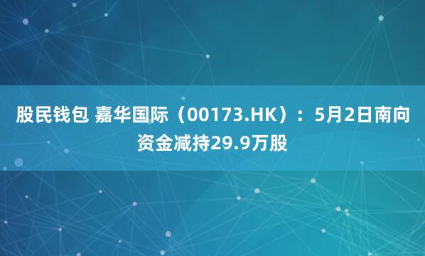 股民钱包 嘉华国际（00173.HK）：5月2日南向资金减持29.9万股