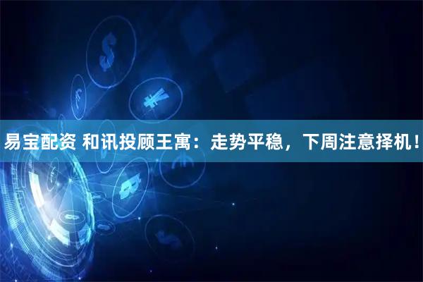 易宝配资 和讯投顾王寓：走势平稳，下周注意择机！