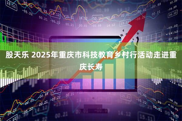 股天乐 2025年重庆市科技教育乡村行活动走进重庆长寿