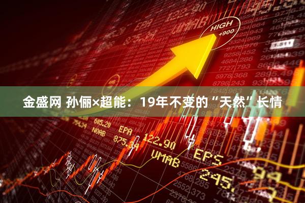 金盛网 孙俪×超能：19年不变的“天然”长情