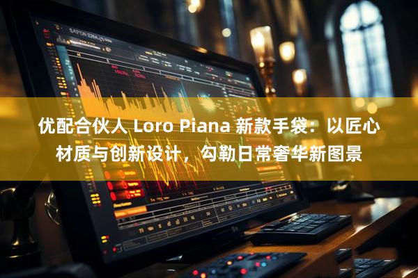 优配合伙人 Loro Piana 新款手袋：以匠心材质与创新设计，勾勒日常奢华新图景