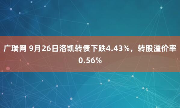 广瑞网 9月26日洛凯转债下跌4.43%，转股溢价率0.56%