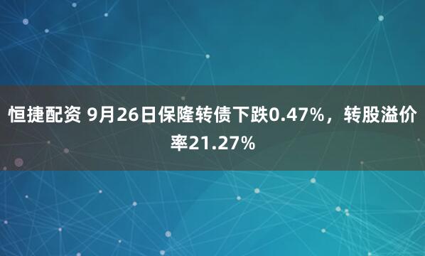 恒捷配资 9月26日保隆转债下跌0.47%，转股溢价率21.27%
