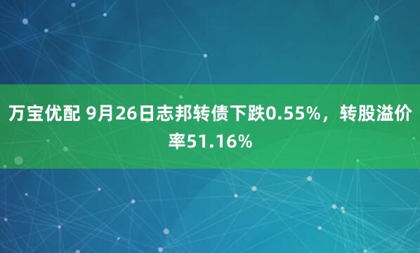 万宝优配 9月26日志邦转债下跌0.55%，转股溢价率51.16%