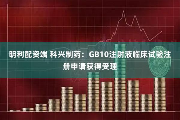 明利配资端 科兴制药:GB10注射液临床试验注册申请获得受理