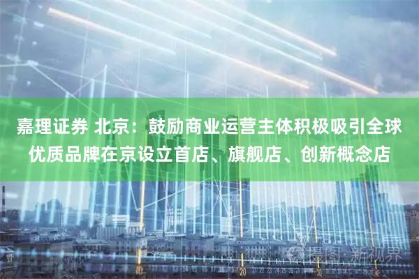 嘉理证券 北京：鼓励商业运营主体积极吸引全球优质品牌在京设立首店、旗舰店、创新概念店