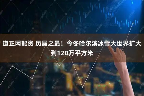 道正网配资 历届之最！今冬哈尔滨冰雪大世界扩大到120万平方米