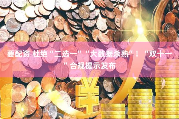 要配资 杜绝“二选一”“大数据杀熟”！“双十一”合规提示发布