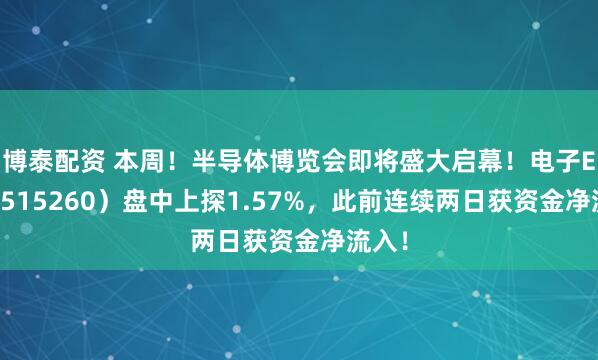 博泰配资 本周！半导体博览会即将盛大启幕！电子ETF（515260）盘中上探1.57%，此前连续两日获资金净流入！