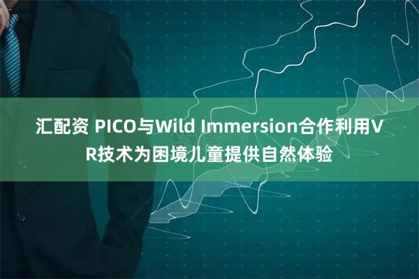 汇配资 PICO与Wild Immersion合作利用VR技术为困境儿童提供自然体验