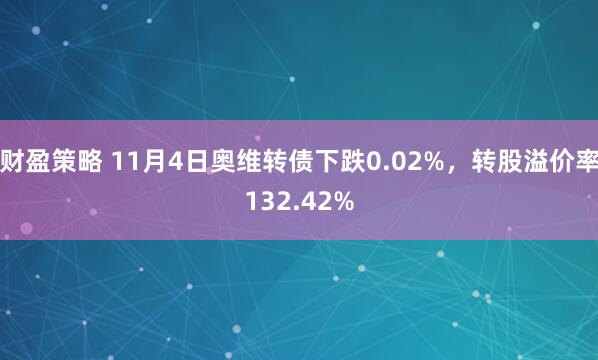 财盈策略 11月4日奥维转债下跌0.02%，转股溢价率132.42%