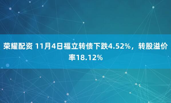 荣耀配资 11月4日福立转债下跌4.52%，转股溢价率18.12%