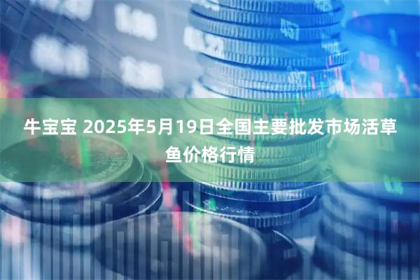 牛宝宝 2025年5月19日全国主要批发市场活草鱼价格行情