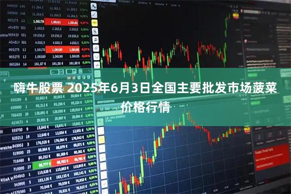 嗨牛股票 2025年6月3日全国主要批发市场菠菜价格行情