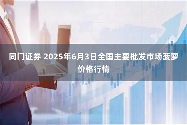 同门证券 2025年6月3日全国主要批发市场菠萝价格行情