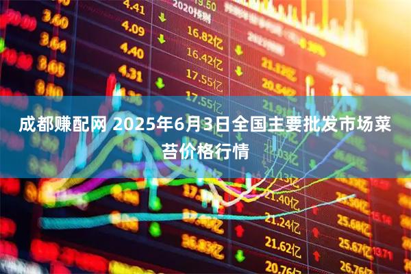 成都赚配网 2025年6月3日全国主要批发市场菜苔价格行情