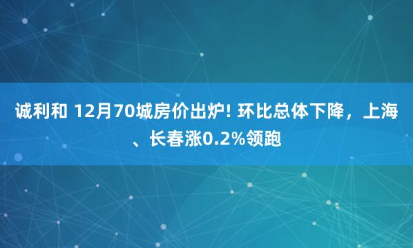 诚利和 12月70城房价出炉! 环比总体下降，上海、长春涨0.2%领跑