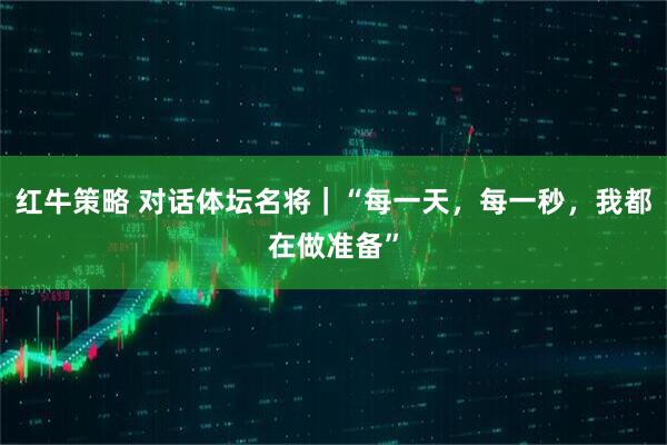 红牛策略 对话体坛名将｜“每一天，每一秒，我都在做准备”