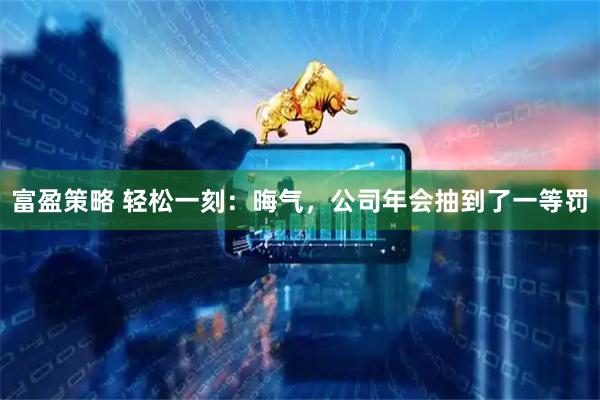 富盈策略 轻松一刻：晦气，公司年会抽到了一等罚