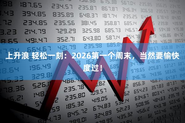 上升浪 轻松一刻：2026第一个周末，当然要愉快度过！