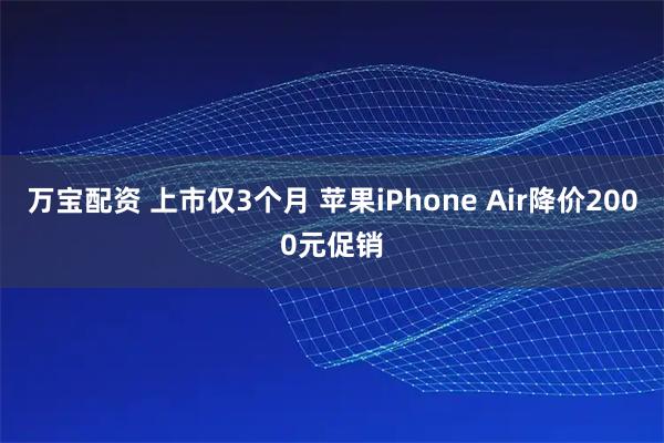 万宝配资 上市仅3个月 苹果iPhone Air降价2000元促销