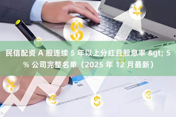 民信配资 A 股连续 5 年以上分红且股息率 > 5% 公司完整名单（2025 年 12 月最新）