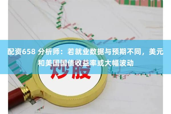 配资658 分析师：若就业数据与预期不同，美元和美国国债收益率或大幅波动