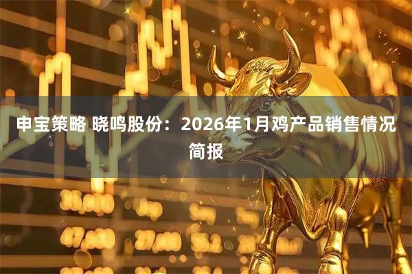 申宝策略 晓鸣股份：2026年1月鸡产品销售情况简报