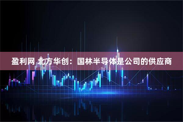 盈利网 北方华创：国林半导体是公司的供应商