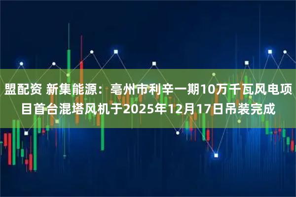 盟配资 新集能源：亳州市利辛一期10万千瓦风电项目首台混塔风机于2025年12月17日吊装完成