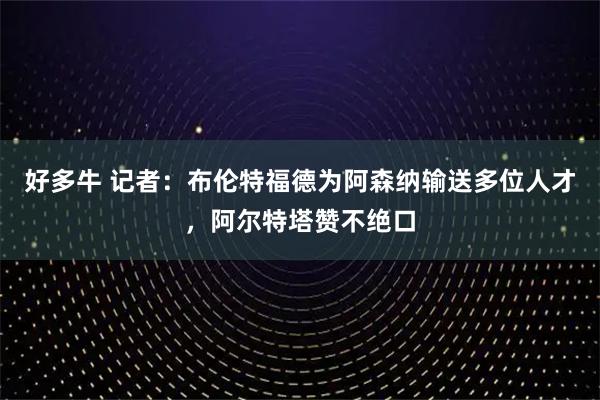 好多牛 记者：布伦特福德为阿森纳输送多位人才，阿尔特塔赞不绝口