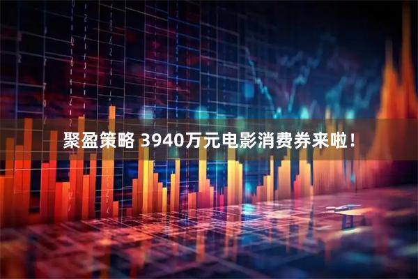 聚盈策略 3940万元电影消费券来啦！