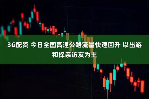 3G配资 今日全国高速公路流量快速回升 以出游和探亲访友为主