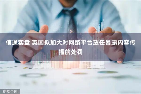 信通实盘 英国拟加大对网络平台放任暴露内容传播的处罚