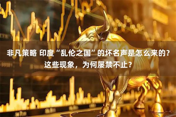 非凡策略 印度“乱伦之国”的坏名声是怎么来的？这些现象，为何屡禁不止？